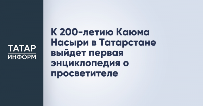 К 200-летию Каюма Насыри в Татарстане выйдет первая энциклопедия о просветителе