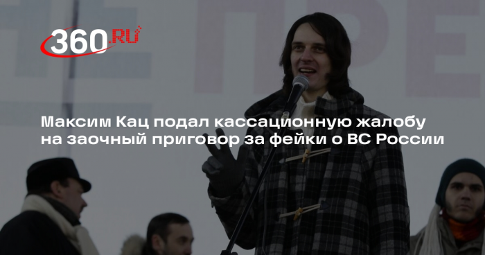 Максим Кац подал кассационную жалобу на заочный приговор за фейки о ВС России