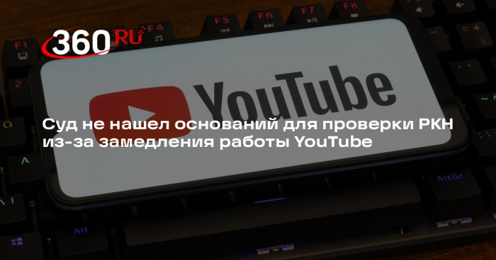 Суд не нашел оснований для проверки РКН из-за замедления работы YouTube