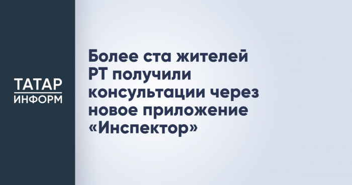 Более ста жителей РТ получили консультации через новое приложение «Инспектор»